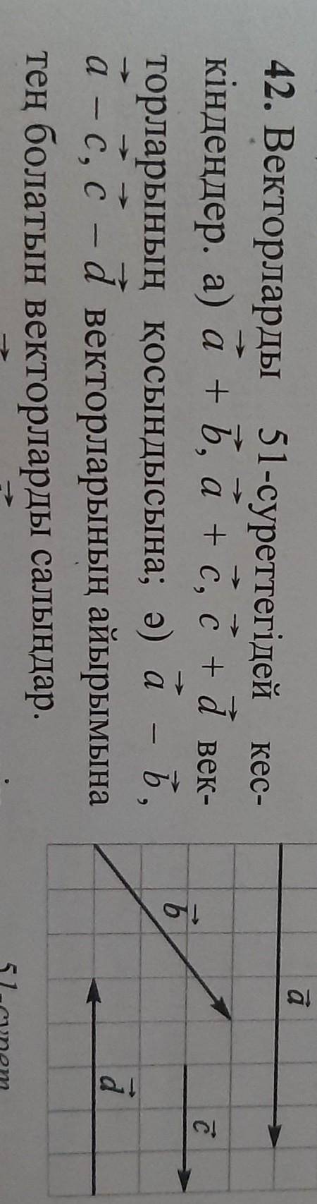 42. Векторларды 51-суреттегідей кес- кіндеңдер. a) a + b, a+c, c+d век-торларының қосындысына; ә) а