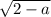 \sqrt{2 - a}