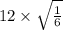 12 \times \sqrt{ \frac{1}{6} }