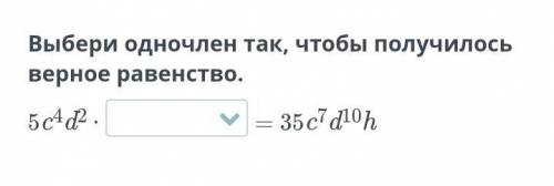 Выбери одночлен так, чтобы получилось верное равенство.5c4d2 ∙= 35c7d10h