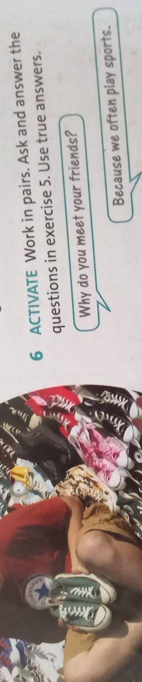 6 ACTIVATE Work in pairs. Ask and answer the questions in exercise 5. Use true answers.Why do you me