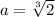 a = \sqrt[3]{2}