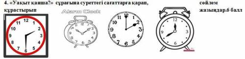 4. «Уақыт қанша?» сұрағына суреттегі сағаттарға қарап, сөйлем құрастырып жазыңдар.