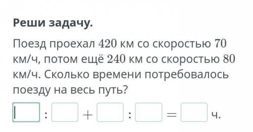 реши задачу.Поезд проехал 420км со скоростью 70км/ч. потом ещё 240км со скоростью 80км/ч. Сколько вр