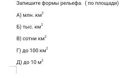 Запишите формы рельефа. ( по площади) А) млн. км^2 Б) тыс. км^2В) сотни км^2Г) до 100 км^2Д) до 10 м