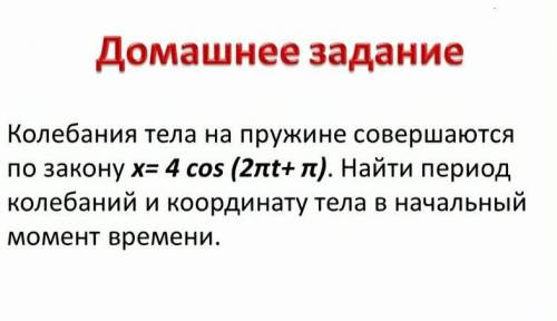 Домашнее задание Колебания тела на пружине совершаютсяпо закону х= 4 cos (2nt+ л). Найти периодколеб