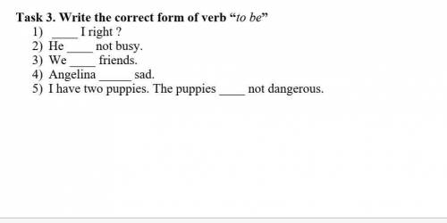 Task 3. Write the correct form of verb “to be” 1) I right ? 2) He not busy. 3) We friends. 4) Ang