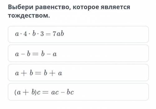 Выбери равенство, которое является тождеством.a ∙ 4 ∙ b ∙ 3 = 7aba – b = b – aa + b = b + a(a + b)c