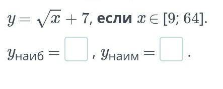 Найди наибольшее и наименьшее значения функции y = квдратный х+ 7, если x ∈ [9; 64].yнаиб =, yнаим =