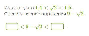 Известно, что 1,4<2–√<1,5. Оцени значение выражения 9−2–√. <9−2–√< .