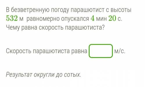 В безветренную погоду парашютист с высоты 532 м равномерно опускался 4 мин 20 с. Чему равна скорость