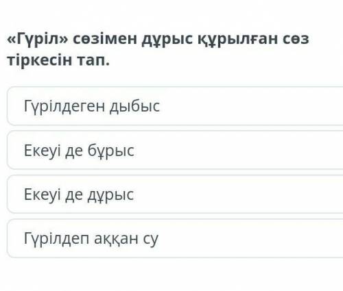 «Гүрiл» сөзімен дұрыс құрылған сөз тіркесін тап.екеуі де бұрысгүрілдеп аққан суЕкеуі де дұрысГүрілде