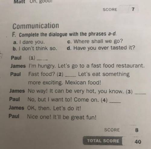 Communication F. Complete the dialogue with the phrases a.d. a. I dare you. c. Where shall we go? b.