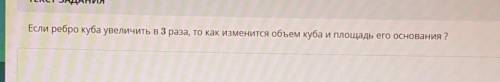Если ребро куба увеличить в 3 раза, то как изменится объем куба площадь его основания?​