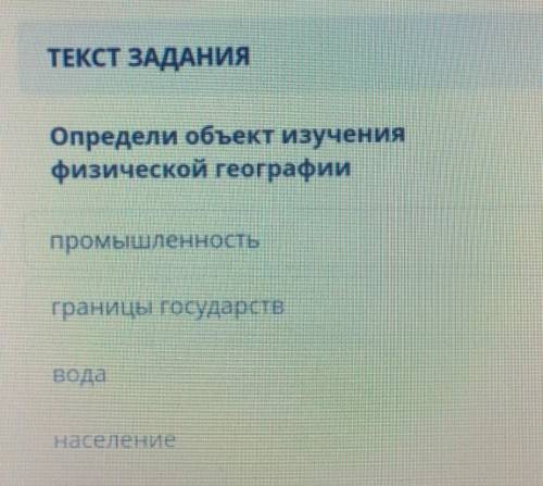 Определи объект изучения физической географии1.Промышленность2.Границы государств3.Вода4.Население​