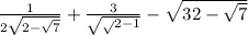 \frac{1}{2 \sqrt{2 - \sqrt{7} } } + \frac{3}{ \sqrt{ \sqrt{} 2 - 1} } - \sqrt{32 - \sqrt{7} }