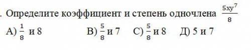 Определите коэффициент и степень одночлена (5〖ху〗^7)/8 А) 1/8 и 8 В) 5/8 и 7 С) 5/8 и 8 Д) 5 и 7