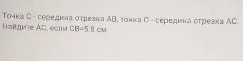 Точка C - середина отрезка AB, точка O - середина отрезка AC.Найдите AC, если CB=5.8 см​