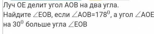 ( )Луч OE делит угол AOB на два угла. Найдите EOB, если AOB=178, а угол AOE на 30 больше угла EOB​