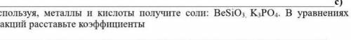 Используя, металлы и кислоты получите соли:BeSiO3K3Po4.В уровнениях реакций раставьте коэффициент​