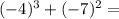 ( - 4) {}^{3} + ( - 7) {}^{2} =