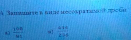 Запишите в виде несократимой дроби: а)108/81 в)444/236​