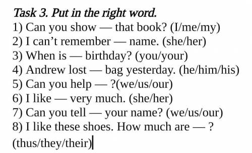 Task 3. put in the right word. 1) can you show - that book? (i/me/my) 2) i can't remember -- name. (