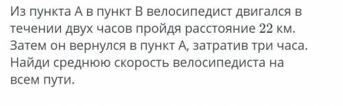 Из А в пункт В велосипедист двигался в течение двух часа пройдя расстояние 22 км.​