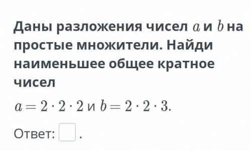 даны разложения чисел a и b на простые множители .Найди наименьшее общее кратное число a=2•2•2 и b=2