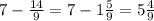 7-\frac{14}{9} =7-1\frac{5}{9} =5\frac{4}{9} \\