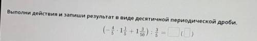 Выполни действия и запиши результат в виде десятичной периодической дроби (-4/5×1 1/5+1 3/50)÷3/5​