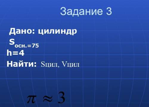 Дано: цилиндр Sосн.=75 h=4 Найти: Sцил, Vцил