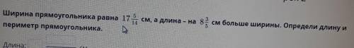 Ширина прямоугольника равна 17 5/14 см, а длина - на 8 3/5 см больше ширины. Опредили длину и периме