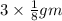 3 \times \frac{1}{8} gm