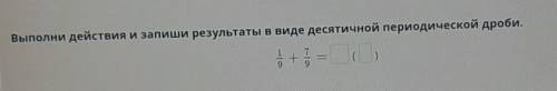 Ыполни действия и запиши результаты в виде десятичной периодической дроби.+​