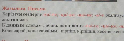 Жазылым. Письмо. Берілген сөздерге -ға/-ге; -қа/-ке; -на/-не; -а/-е жалғауларынжалғап жаз,К данным с