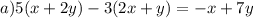 a)5(x + 2y) - 3(2x + y) = - x + 7y