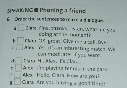 SPEAKING Phoning a friend 6 Order the sentences to make a dialogue.Clara Fine, thanks. Listen, what