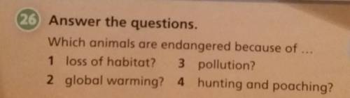 26 Answer the questions. Which animals are endangered because of1 loss of habitat? 3 pollution?2 glo