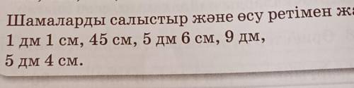 Шамаларды салыстыр және өсу ретімен жаз.1 дм 1 см, 45 см, 5 дм 6 см, 9 дм,5 дм 4 см.