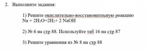 1) Решите окислительно-восстановитеьную реакцию Na + 2H2O=2H2+ 2 NaOH 2) № 6 на стр 88. Используйте