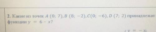 2. Какие из точек А (0; 7), В (8; -2), C(0; — 6), D (7; 2) принадлежат графику функции у 6 - х?​