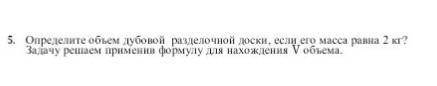 5. Определите объем дубовой разделочной доски, если его масса равна 2 кг? Задачу решаем применив фор