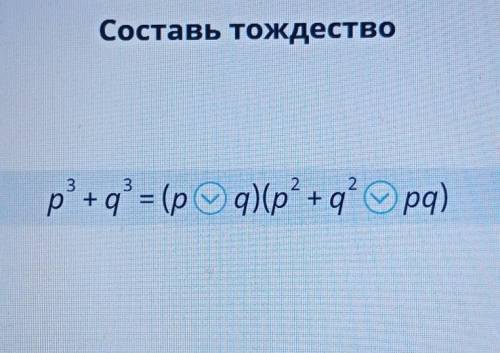 Составь тождествор^3 + q^3 = (p q)(р^2+q^2 pg)