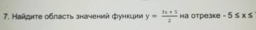 7. Найдите область значений функции y = 3х+5 дробь 2 на отрезке - 5<х<7​