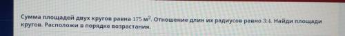 Сумма площадей двух кругов равна 175 м2. Отношение длин их радиусов равно 3:4. Найди площади кругов.