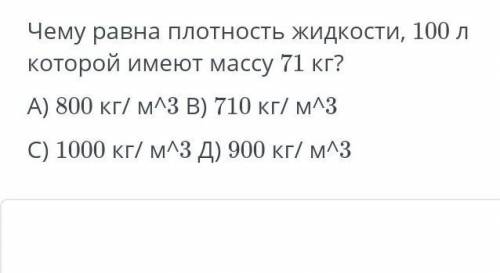 Чему равен плотность жидкости, 100 л которой имеют массу 71 кг? А) 800 кг/ м^3 В) 710 кг/ м^3 С) 100