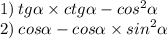 1) \: tg \alpha \times ctg \alpha - {cos}^{2} \alpha \\ \: \: \: 2) \: cos \alpha - cos \alpha \times {sin}^{2} \alpha