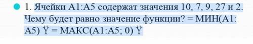 Ячейки А1:А5 содержат значения 10, 7, 9, 27 и 2. Чему будет равно значение функции? = МИН(А1: А5) =