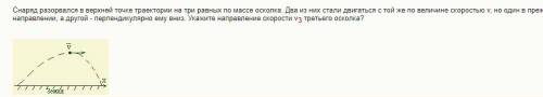 Снаряд разорвался в верхней точке траектории на три равных по массе осколка. Два из них стали двигат